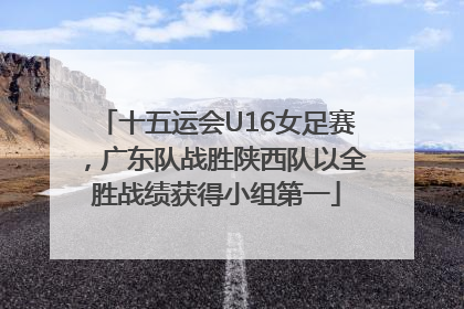 十五运会U16女足赛，广东队战胜陕西队以全胜战绩获得小组第一