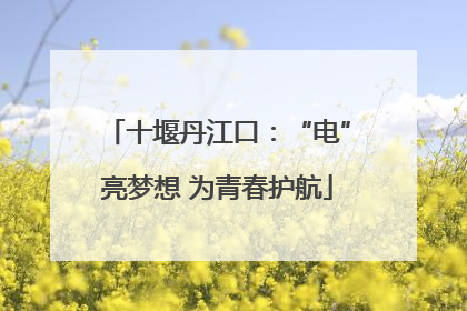 十堰丹江口：“电”亮梦想 为青春护航