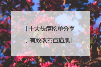 十大祛痘榜单分享，有效改善痘痘肌