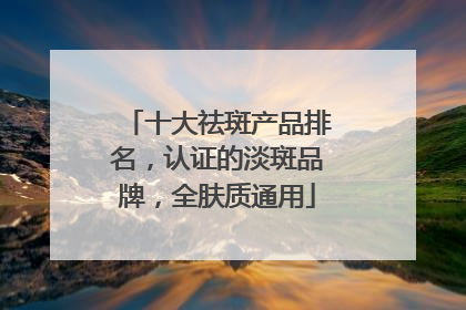 十大祛斑产品排名，认证的淡斑品牌，全肤质通用