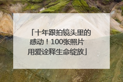十年跟拍镜头里的感动！100张照片用爱诠释生命绽放