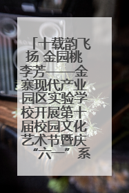 十载韵飞扬 金园桃李芳——金寨现代产业园区实验学校开展第十届校园文化艺术节暨庆“六一”系列活动