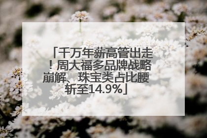 千万年薪高管出走！周大福多品牌战略崩解、珠宝类占比腰斩至14.9%