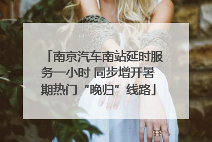 南京汽车南站延时服务一小时 同步增开暑期热门“晚归”线路