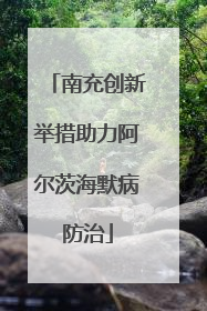 南充创新举措助力阿尔茨海默病防治