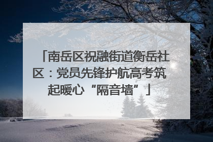 南岳区祝融街道衡岳社区：党员先锋护航高考筑起暖心“隔音墙”