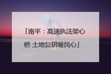 南平：高速执法架心桥 土地复耕暖民心