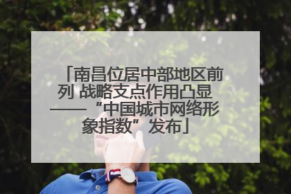 南昌位居中部地区前列 战略支点作用凸显——“中国城市网络形象指数”发布