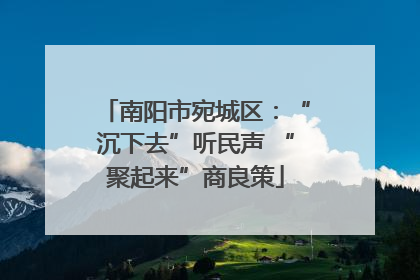 南阳市宛城区：“沉下去”听民声 “聚起来”商良策