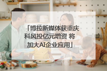 博拉新媒体获重庆科风投亿元增资 将加大AI企业应用