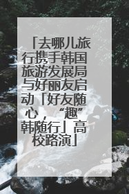 去哪儿旅行携手韩国旅游发展局与好丽友启动「好友随心，“趣”韩随行」高校路演