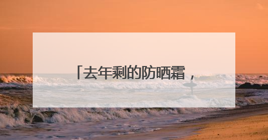 去年剩的防晒霜，今年还能用吗？