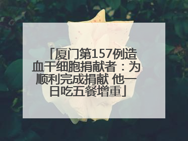 厦门第157例造血干细胞捐献者：为顺利完成捐献 他一日吃五餐增重