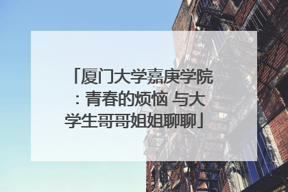 厦门大学嘉庚学院：青春的烦恼 与大学生哥哥姐姐聊聊