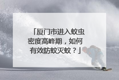 厦门市进入蚊虫密度高峰期，如何有效防蚊灭蚊？
