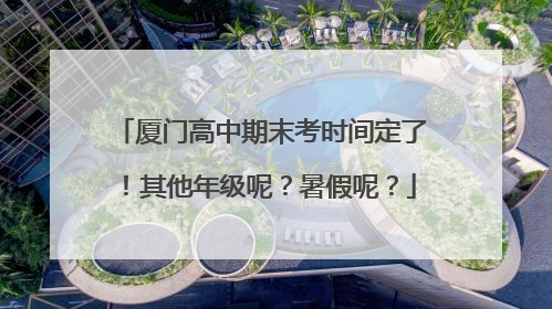 厦门高中期末考时间定了！其他年级呢？暑假呢？