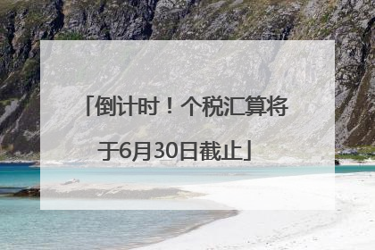 倒计时！个税汇算将于6月30日截止