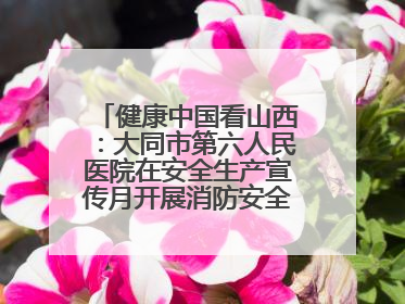 健康中国看山西：大同市第六人民医院在安全生产宣传月开展消防安全知识培训