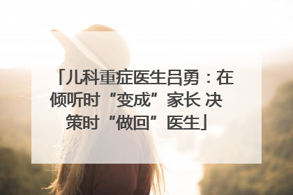 儿科重症医生吕勇：在倾听时“变成”家长 决策时“做回”医生