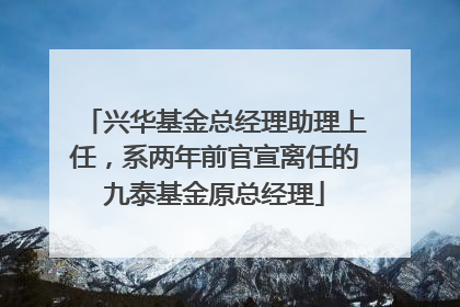 兴华基金总经理助理上任，系两年前官宣离任的九泰基金原总经理