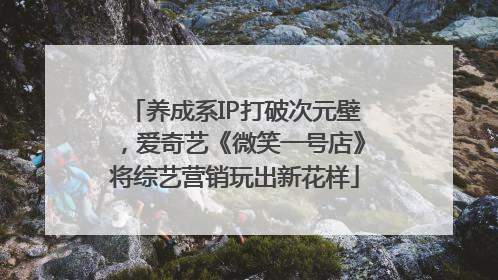 养成系IP打破次元壁，爱奇艺《微笑一号店》将综艺营销玩出新花样