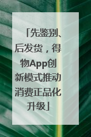 先鉴别、后发货，得物App创新模式推动消费正品化升级