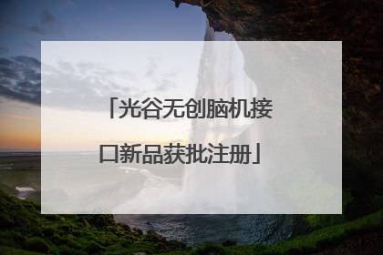 光谷无创脑机接口新品获批注册