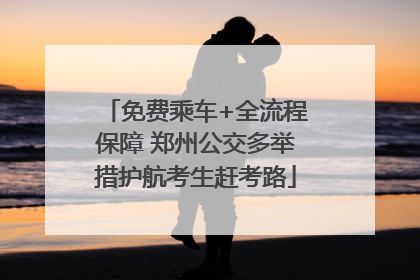 免费乘车+全流程保障 郑州公交多举措护航考生赶考路