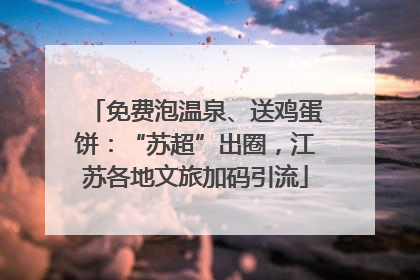 免费泡温泉、送鸡蛋饼：“苏超”出圈，江苏各地文旅加码引流