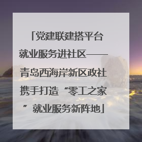 党建联建搭平台 就业服务进社区——青岛西海岸新区政社携手打造“零工之家”就业服务新阵地