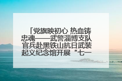 党旗映初心 热血铸忠魂——武警淄博支队官兵赴黑铁山抗日武装起义纪念馆开展“七一”主题党日活动