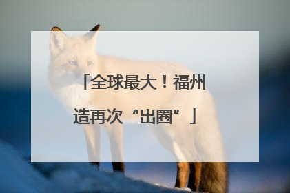 全球最大！福州造再次“出圈”
