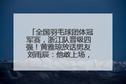 全国羽毛球团体冠军赛，浙江队晋级四强！黄雅琼放话男友刘雨辰：他敢上场，我一个劲遛他