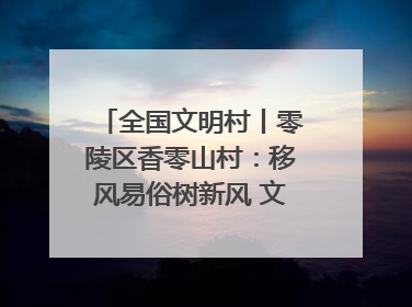 全国文明村丨零陵区香零山村：移风易俗树新风 文明乡村谱新篇