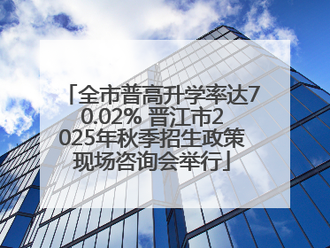全市普高升学率达70.02% 晋江市2025年秋季招生政策现场咨询会举行