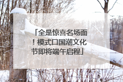 全是惊喜名场面！模式口国潮文化节即将端午启程