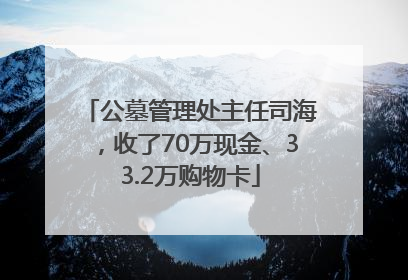 公墓管理处主任司海，收了70万现金、33.2万购物卡