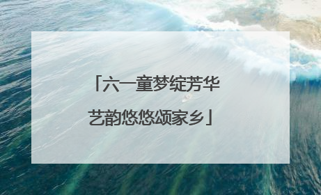 六一童梦绽芳华 艺韵悠悠颂家乡