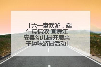 六一童欢游，端午粽情浓 宜宾江安县幼儿园开展亲子趣味游园活动