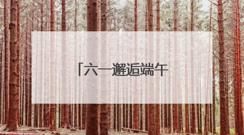 六一邂逅端午 萌娃开启传统文化欢乐之旅