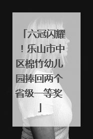 六冠闪耀！乐山市中区棉竹幼儿园捧回两个省级一等奖