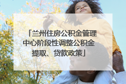 兰州住房公积金管理中心阶段性调整公积金提取、贷款政策