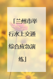 兰州市举行水上交通综合应急演练