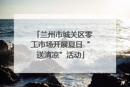 兰州市城关区零工市场开展夏日“送清凉”活动
