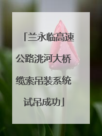 兰永临高速公路洮河大桥缆索吊装系统试吊成功