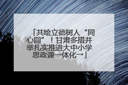 共绘立德树人“同心圆”！甘肃多措并举扎实推进大中小学思政课一体化→