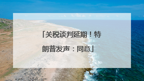 关税谈判延期！特朗普发声：同意