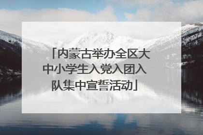 内蒙古举办全区大中小学生入党入团入队集中宣誓活动