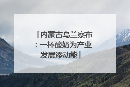 内蒙古乌兰察布：一杯酸奶为产业发展添动能