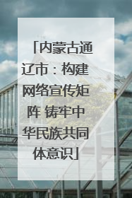 内蒙古通辽市：构建网络宣传矩阵 铸牢中华民族共同体意识